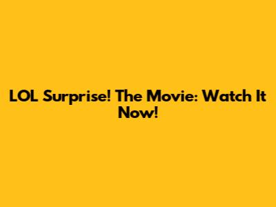 LOL Surprise! The Movie: Watch It Now!